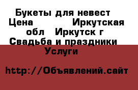Букеты для невест › Цена ­ 1 000 - Иркутская обл., Иркутск г. Свадьба и праздники » Услуги   
